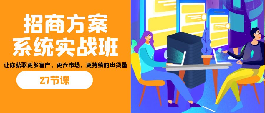 招商·方案系统实战班：让你获取更多客户，更大市场，更持续的出货量(27节)-苏舒创业网