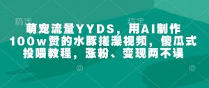 萌宠流量YYDS,用AI制作100w赞的水豚搓澡视频,傻瓜式投喂教程,涨粉、变现两不误-苏舒创业网