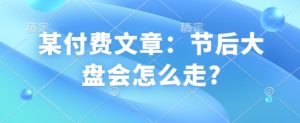 某付费文章：节后大盘会怎么走?-苏舒创业网