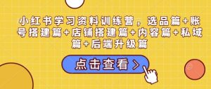 小红书学习资料训练营，选品篇+账号搭建篇+店铺搭建篇+内容篇+私域篇+后端升级篇-苏舒创业网