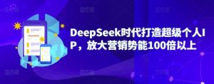 DeepSeek时代打造超级个人IP，放大营销势能100倍以上-苏舒创业网