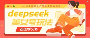 借助deepseek创作出各种风格的美女视频，7天快速涨粉，多种变现月入万元-苏舒创业网