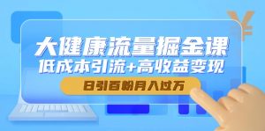 大健康流量掘金课,低成本引流+高收益变现,日引百粉月入过万-苏舒创业网
