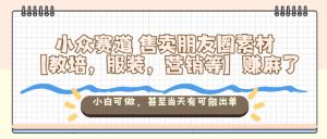 小众赛道售卖朋友圈素材【教培，服装，营销等】賺麻了，小白可做，甚至当天有可能出单-苏舒创业网