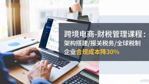 跨境电商-财税管理课程:架构搭建/报关税务/全球税制,企业合规成本降30%-苏舒创业网