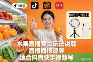 水果直播卖货玩法讲解、直播间搭建等，适合抖音快手视频号-苏舒创业网
