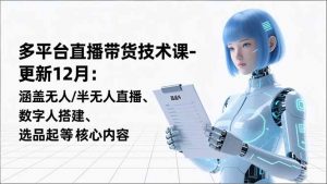 平台直播带货技术课-更新12月：涵盖无人/半无人直播、数字人搭建、选品起号等核心内容-苏舒创业网