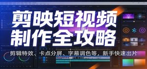 剪映短视频制作全攻略：剪辑特效、卡点分屏、字幕调色等，新手快速出片-苏舒创业网