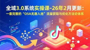 全域3.0系统实操课-26年2月更新：一套完整的“O5A无潜入池”流量获取与优化方法论体系-苏舒创业网