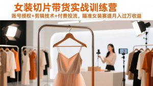 女装切片带货实战训练营,账号授权+剪辑技术+付费投流,瞄准女装赛道月入过万收益-苏舒创业网