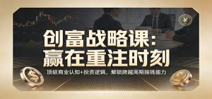 《创富战略课：赢在重注时刻》顶级商业认知+投资逻辑，解锁跨越周期搞钱能力-苏舒创业网