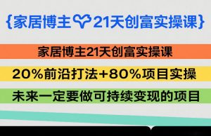 家居博主21天创富实操课,20%前沿打法+80%项目实操,未来一定要做可持续变现的项目-苏舒创业网