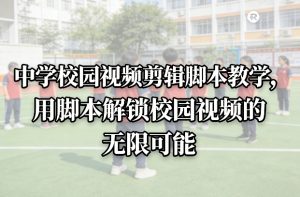 中学校园视频剪辑脚本教学，用脚本解锁校园视频的无限可能-苏舒创业网