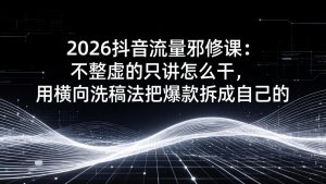 2026抖音流量邪修课：不整虚的只讲怎么干，用横向洗稿法把爆款拆成自己的-苏舒创业网