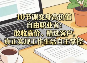 10节课变身高价值自由职业者:敢收高价、精选客户,真正实现工作生活自主掌控-苏舒创业网