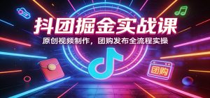 抖团掘金实战课:原创视频制作,团购发布全流程实操-苏舒创业网
