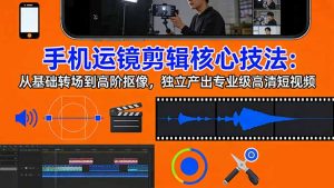 手机运镜 剪辑核心技法:从基础转场到高阶抠像,独立产出专业级高清短视频-苏舒创业网