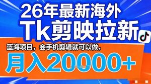 2026年最新海外Tk剪映拉新,蓝海项目,会手机剪辑就可以做,月入2W+【揭秘】-苏舒创业网