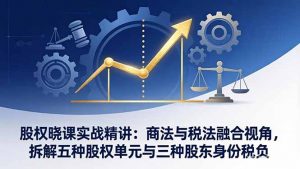 股权晓课实战精讲:商法与税法融合视角,拆解五种股权单元与三种股东身份税负-苏舒创业网