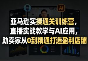 亚马逊实操通关训练营，直播实战教学与AI应用，助卖家从0到精通打造盈利店铺(更新3月23日)-苏舒创业网
