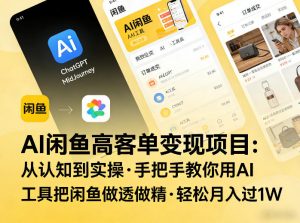 AI闲鱼高客单变现项目,从认知到实操,手把手教你用AI工具把闲鱼做透做精,轻松月入过1W-苏舒创业网