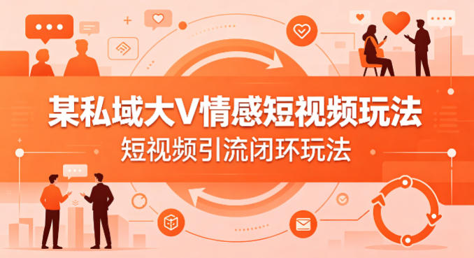 某私域大V情感短视频玩法,短视频引流闭环玩法-苏舒创业网