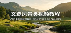 文鸳风景类视频教程:从账号准备定位到剪辑调色,账号起号与DOU+高性价比投放技巧-苏舒创业网