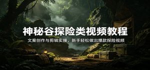 神秘谷探险类视频教程:文案创作与剪辑实操,新手轻松做出爆款探险视频-苏舒创业网