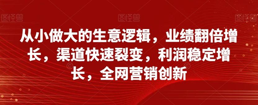 从小做大的生意逻辑，业绩翻倍增长，渠道快速裂变，利润稳定增长，全网营销创新-苏舒创业网
