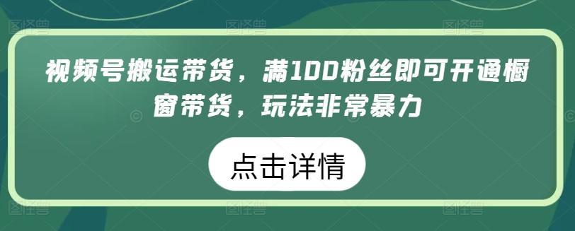 视频号搬运带货，满100粉丝即可开通橱窗带货，玩法非常暴力【揭秘】-苏舒创业网