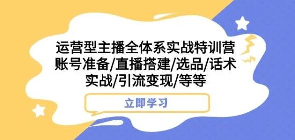 运营型主播全体系实战特训营，账号准备/直播搭建/选品/话术实战/引流变现/等等-苏舒创业网