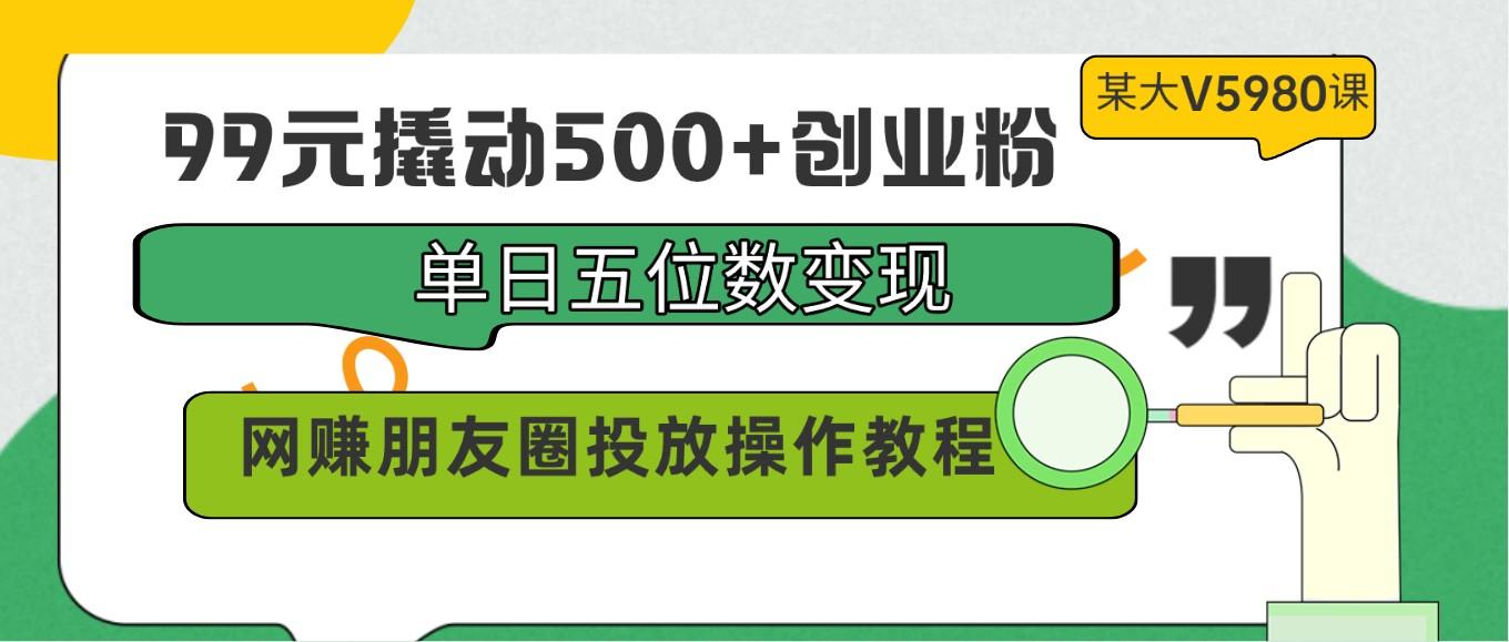 99元撬动500+创业粉，单日五位数变现，网赚朋友圈投放操作教程价值5980！-苏舒创业网