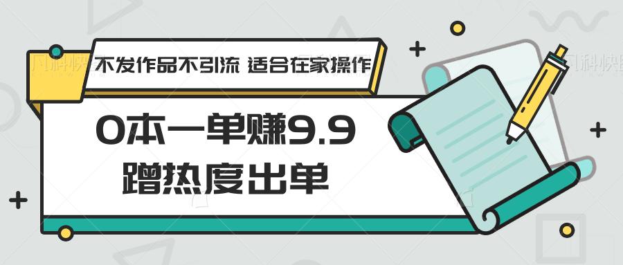 0本一单赚9.9蹭热度出单，不发作品不引流 适合在家操作-苏舒创业网