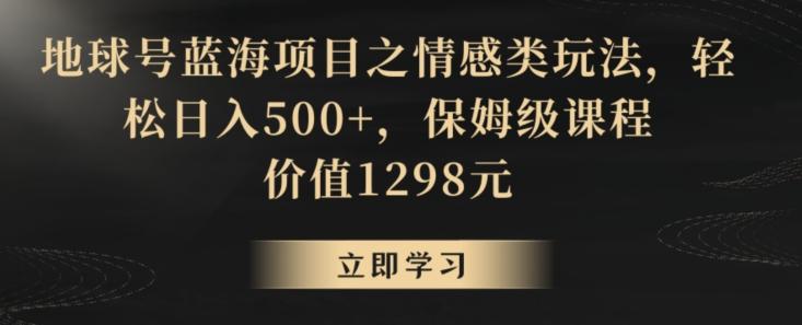 地球号蓝海项目之情感类玩法，轻松日入500+，保姆级课程【揭秘】-苏舒创业网