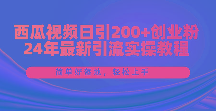 西瓜视频日引200+创业粉，24年最新引流实操教程，简单好落地，轻松上手-苏舒创业网