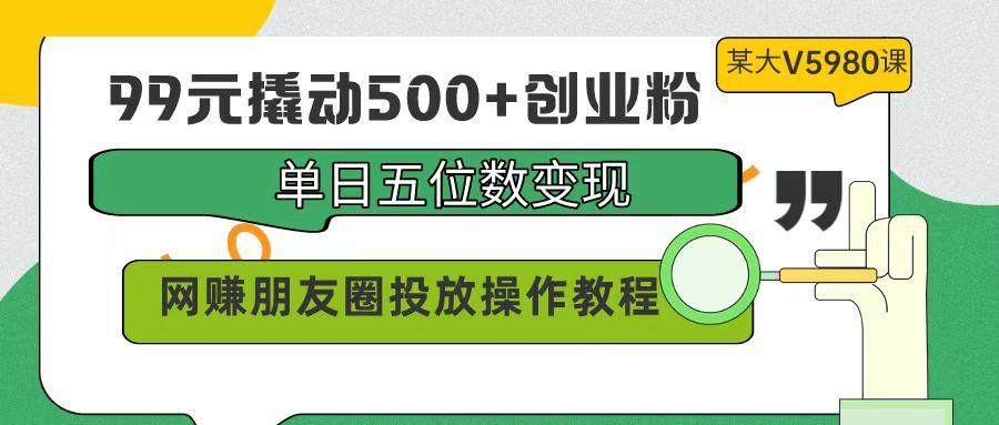 (9534期)99元撬动500+创业粉，单日五位数变现，网赚朋友圈投放操作教程价值5980！-苏舒创业网