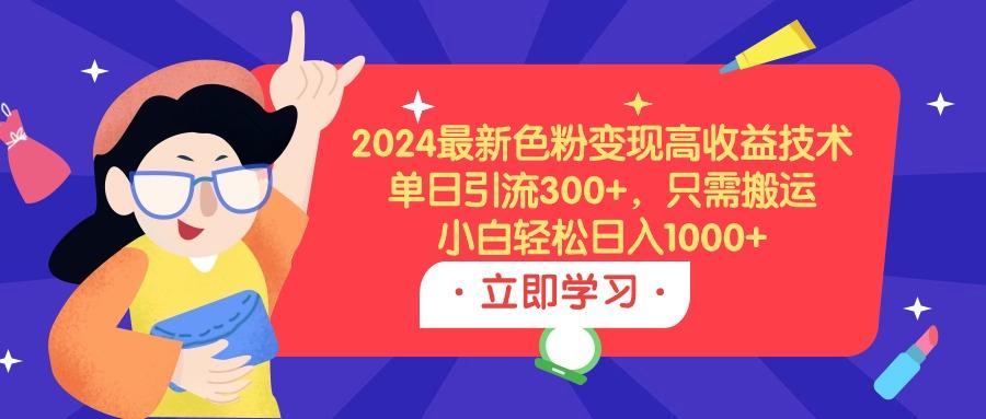 (9480期)2024最新色粉变现高收益技术，单日引流300+，只需搬运，小白轻松日入1000+-苏舒创业网