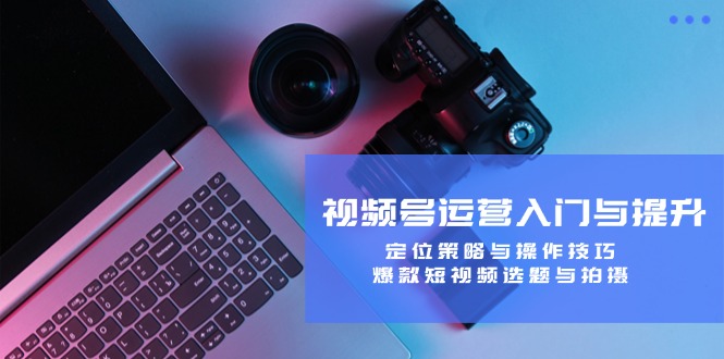 视频号运营入门与提升:定位策略与操作技巧,爆款短视频选题与拍摄-苏舒创业网