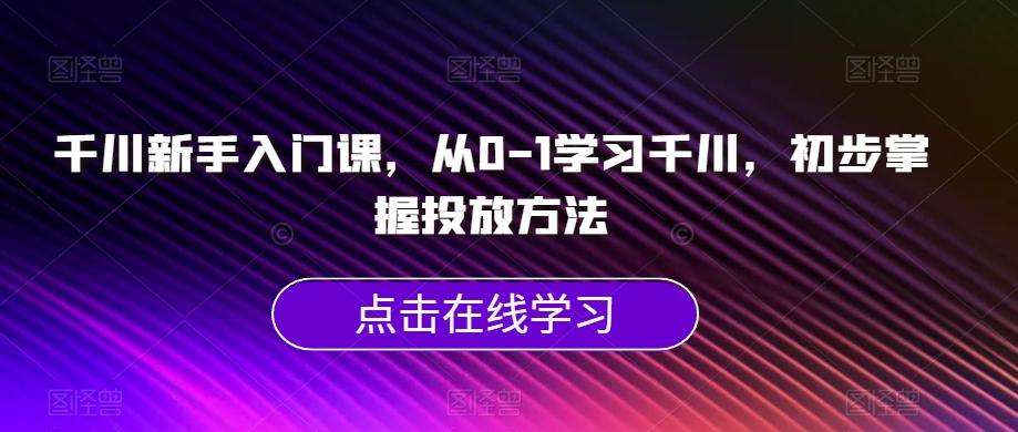 千川新手入门课，从0-1学习千川，初步掌握投放方法-苏舒创业网