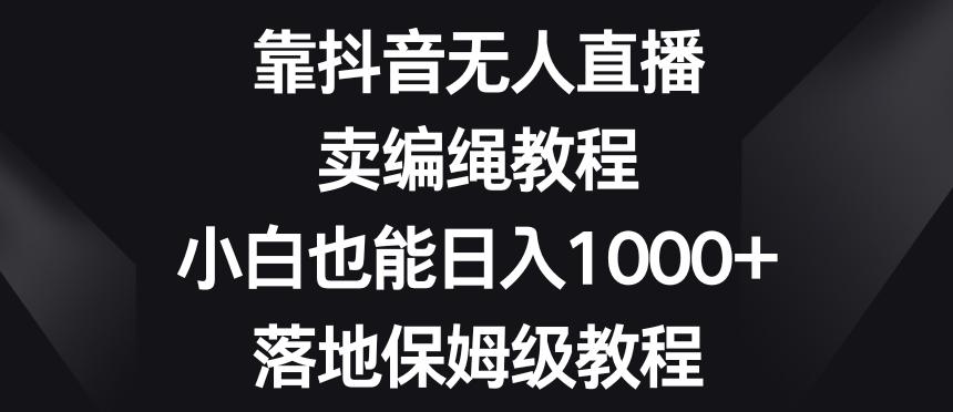 靠抖音无人直播，卖编绳教程，小白也能日入1000+，落地保姆级教程【揭秘】-苏舒创业网
