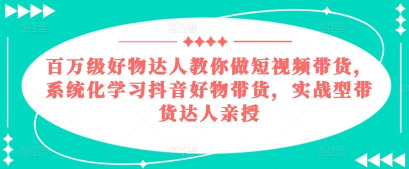 百万级好物达人教你做短视频带货，系统化学习抖音好物带货，实战型带货达人亲授-苏舒创业网