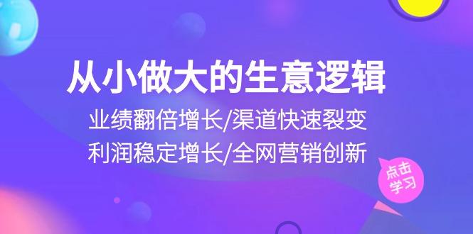 从小做大生意逻辑:业绩翻倍增长/渠道快速裂变/利润稳定增长/全网营销创新-苏舒创业网