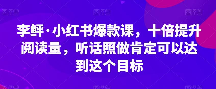 李鲆·小红书爆款课,十倍提升阅读量,听话照做肯定可以达到这个目标-苏舒创业网