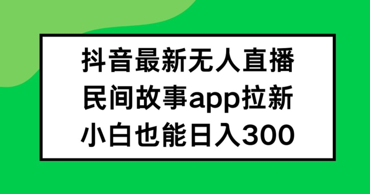 抖音无人直播，民间故事APP拉新，小白也能日入300+【揭秘】-苏舒创业网