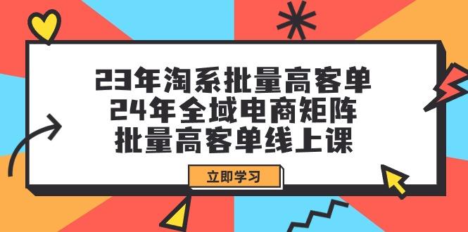 (9636期)23年淘系批量高客单+24年全域电商矩阵，批量高客单线上课(109节课)-苏舒创业网